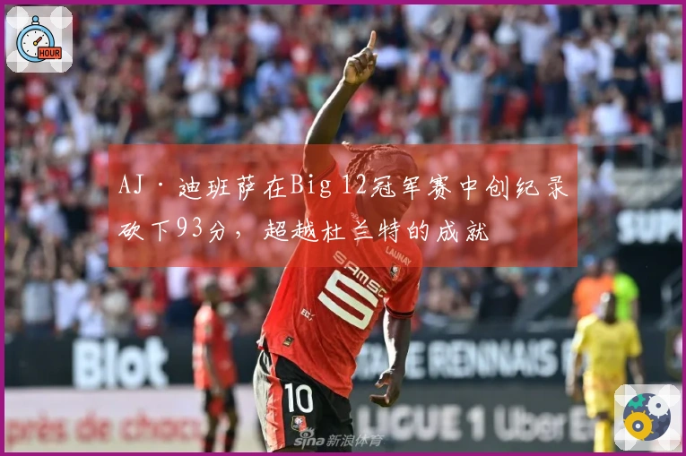 AJ·迪班萨在Big 12冠军赛中创纪录砍下93分，超越杜兰特的成就