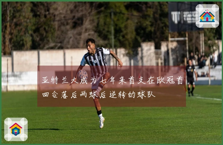 亚特兰大成为七年来首支在欧冠首回合落后两球后逆转的球队
