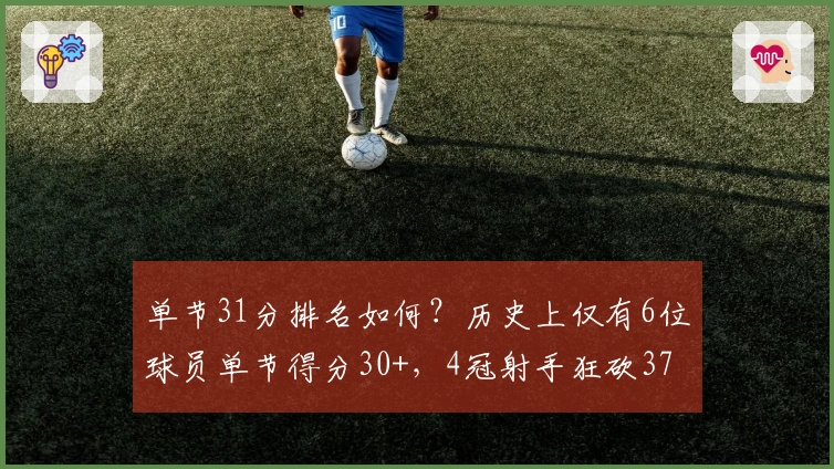 单节31分排名如何？历史上仅有6位球员单节得分30+，4冠射手狂砍37分璀璨记录