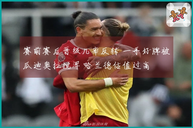 赛前赛后晋级几率反转 一手好牌被瓜迪奥拉搅浑 哈兰德估值过高