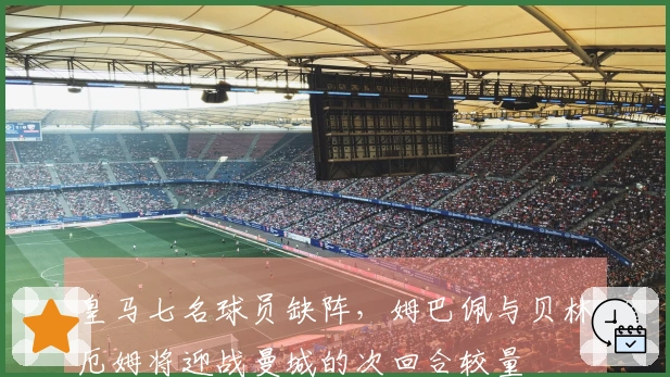 皇马七名球员缺阵，姆巴佩与贝林厄姆将迎战曼城的次回合较量