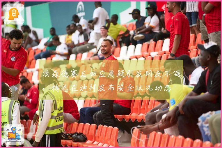 汤森德赛后回应质疑引发网友不满，梅总在迪拜发布安全状况动态