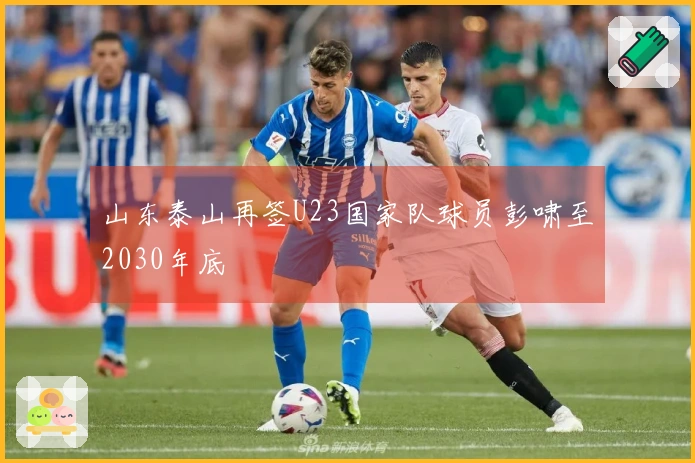 山东泰山再签U23国家队球员彭啸至2030年底