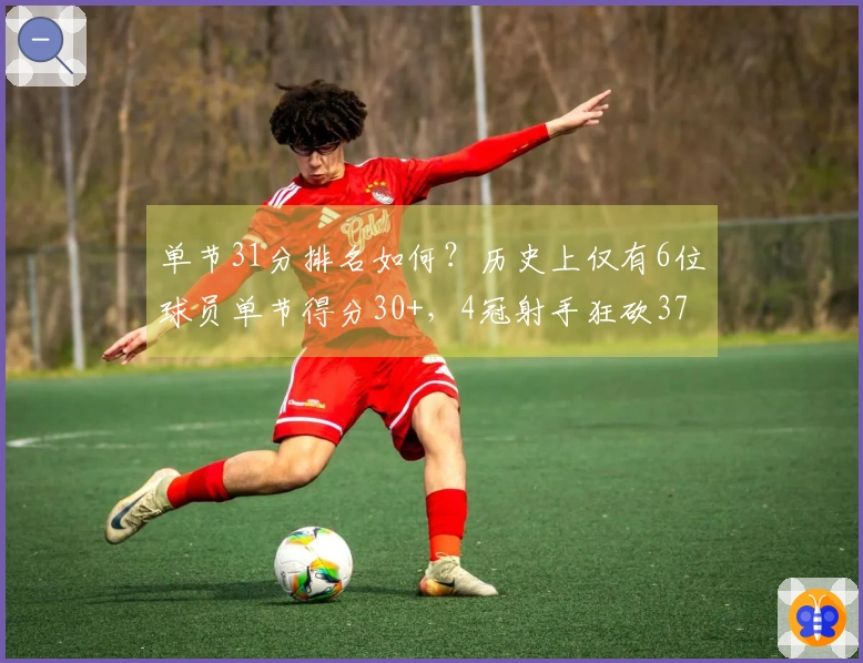 单节31分排名如何？历史上仅有6位球员单节得分30+，4冠射手狂砍37分璀璨记录
