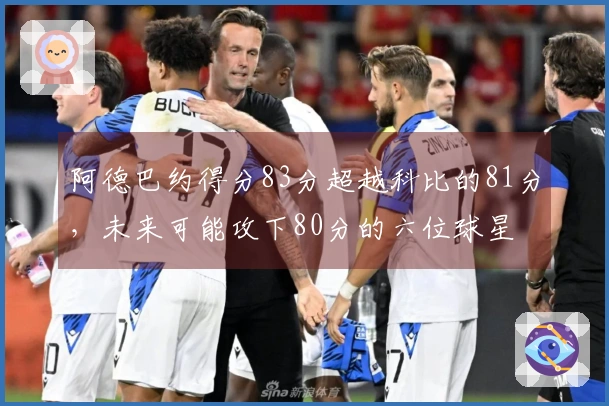 阿德巴约得分83分超越科比的81分，未来可能攻下80分的六位球星