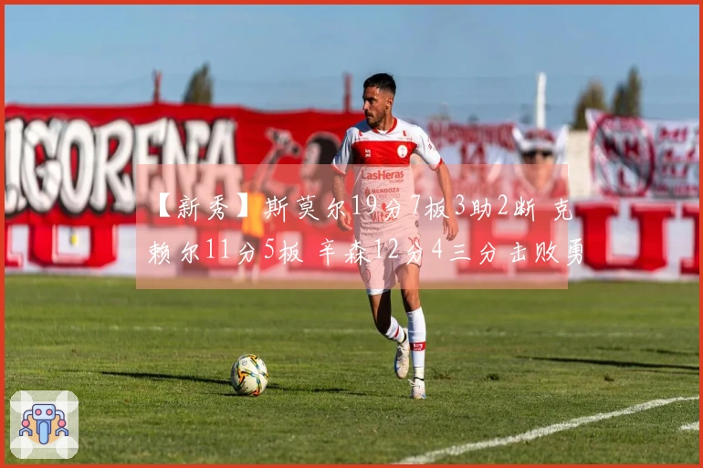 【新秀】斯莫尔19分7板3助2断 克赖尔11分5板 辛森12分4三分击败勇士