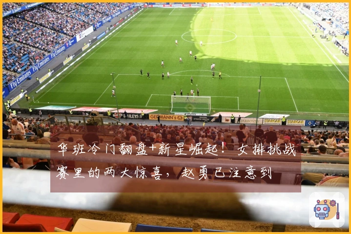 华班冷门翻盘+新星崛起！女排挑战赛里的两大惊喜，赵勇已注意到