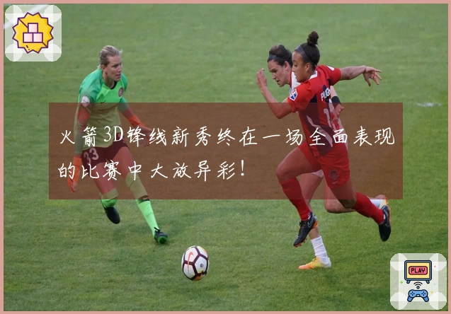 火箭3D锋线新秀终在一场全面表现的比赛中大放异彩！