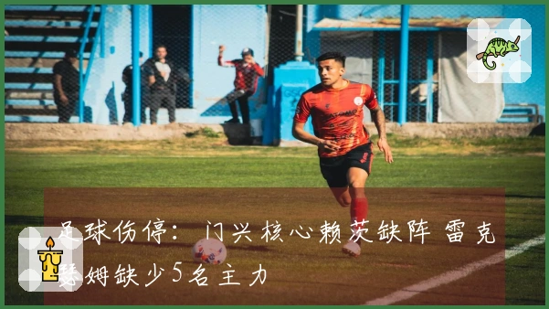 足球伤停：门兴核心赖茨缺阵 雷克瑟姆缺少5名主力