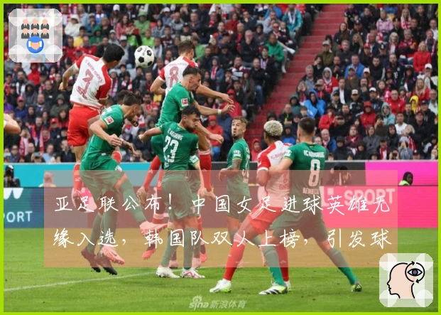 亚足联公布！中国女足进球英雄无缘入选，韩国队双人上榜，引发球迷不满