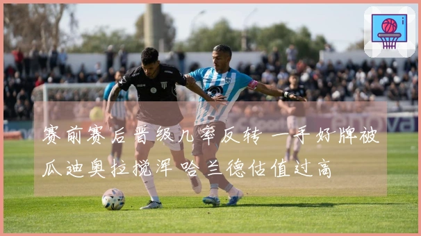 赛前赛后晋级几率反转 一手好牌被瓜迪奥拉搅浑 哈兰德估值过高
