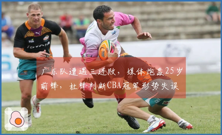 广东队遭遇三连败，媒体炮轰25岁前锋，杜锋判断CBA冠军形势失误