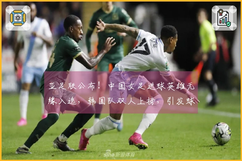 亚足联公布！中国女足进球英雄无缘入选，韩国队双人上榜，引发球迷不满