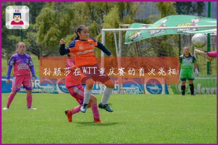 孙颖莎在WTT重庆赛的首次亮相