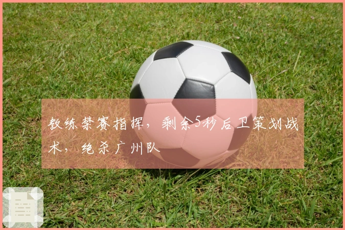 教练禁赛指挥,剩余5秒后卫策划战术,绝杀广州队