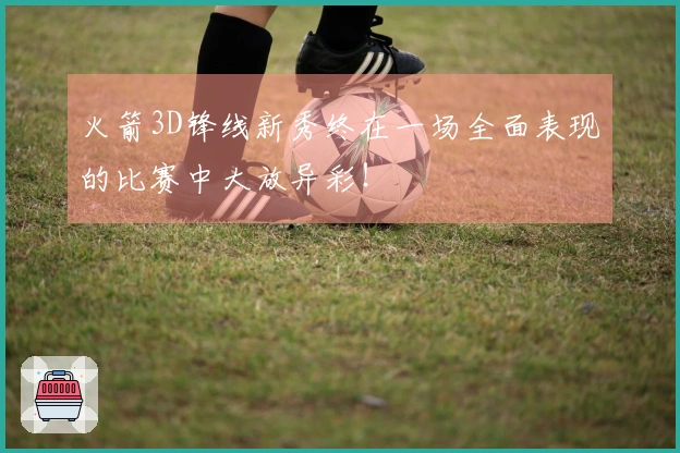 火箭3D锋线新秀终在一场全面表现的比赛中大放异彩！