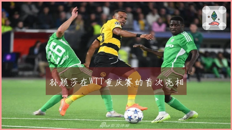 孙颖莎在WTT重庆赛的首次亮相