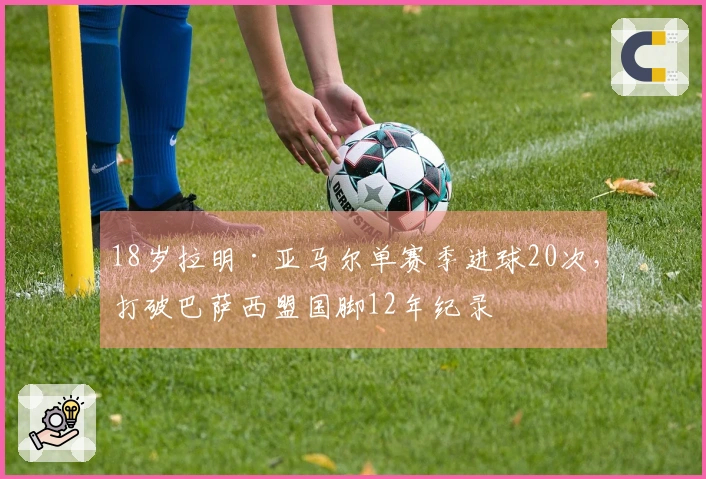 18岁拉明·亚马尔单赛季进球20次，打破巴萨西盟国脚12年纪录