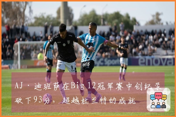 AJ·迪班萨在Big 12冠军赛中创纪录砍下93分,超越杜兰特的成就