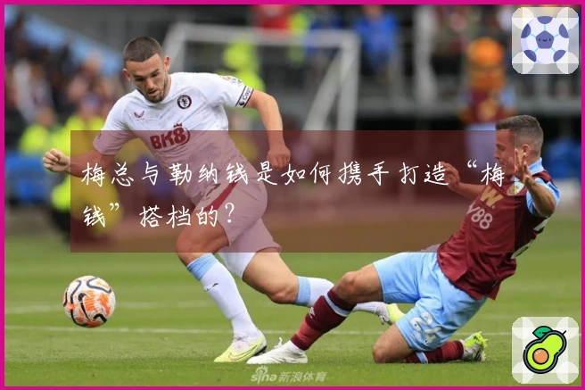 梅总与勒纳钱是如何携手打造“梅钱”搭档的?