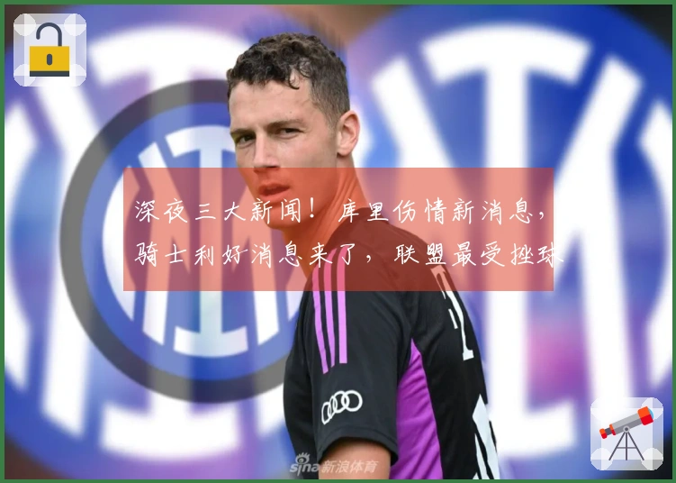 深夜三大新闻！库里伤情新消息，骑士利好消息来了，联盟最受挫球队曝光