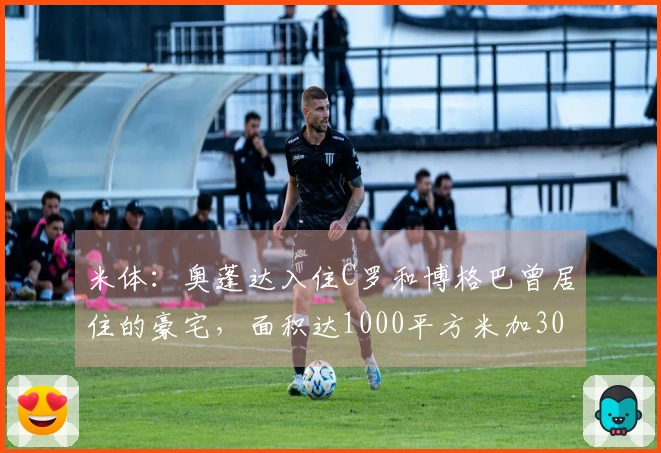 米体：奥蓬达入住C罗和博格巴曾居住的豪宅，面积达1000平方米加300平方米花园