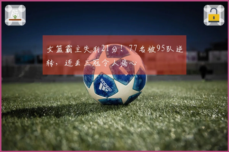 女篮霸主失利21分！77名被95队逆转，连丢三冠令人痛心