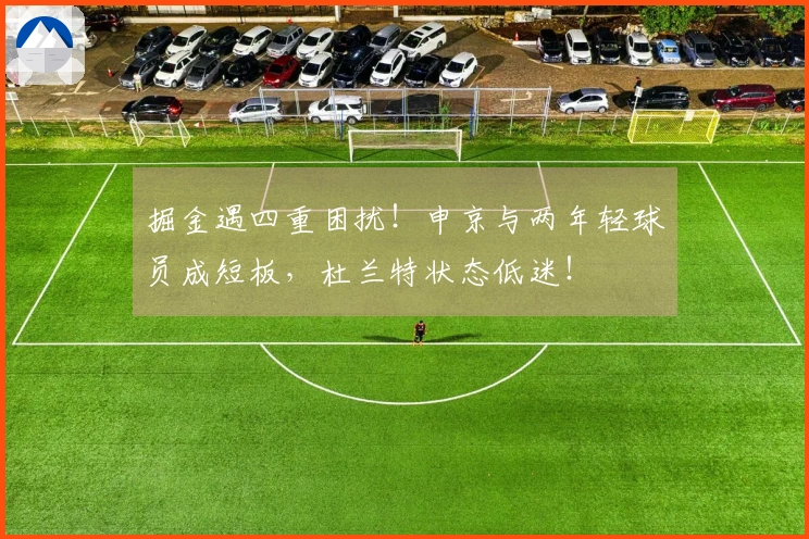 掘金遇四重困扰！申京与两年轻球员成短板，杜兰特状态低迷！